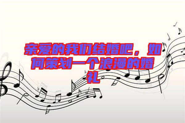 親愛的我們結(jié)婚吧，如何策劃一個浪漫的婚禮