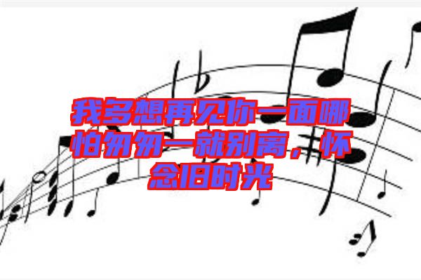 我多想再見(jiàn)你一面哪怕匆匆一就別離，懷念舊時(shí)光