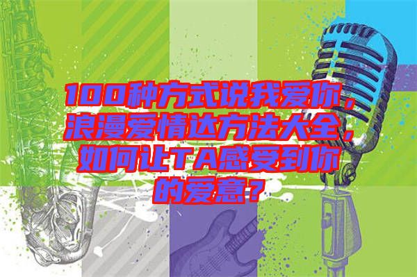100種方式說我愛你，浪漫愛情達(dá)方法大全，如何讓TA感受到你的愛意？
