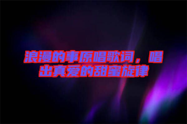 浪漫的事原唱歌詞，唱出真愛(ài)的甜蜜旋律