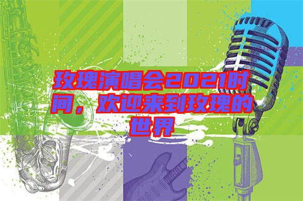 玫瑰演唱會2021時間，歡迎來到玫瑰的世界