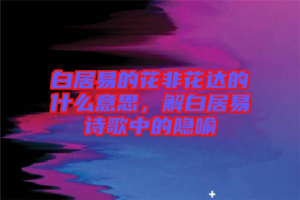 白居易的花非花達(dá)的什么意思，解白居易詩(shī)歌中的隱喻