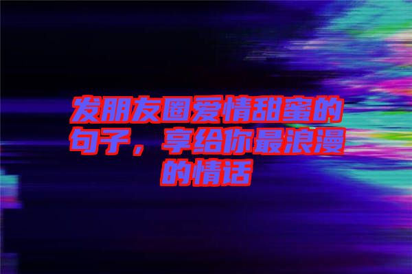發(fā)朋友圈愛情甜蜜的句子，享給你最浪漫的情話