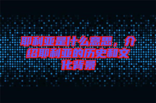 耶利亞是什么意思，介紹耶利亞的歷史和文化背景