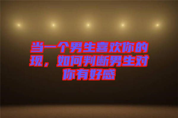 當一個男生喜歡你的現(xiàn)，如何判斷男生對你有好感