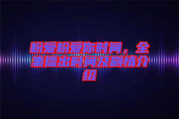 粉愛粉愛你時間，全集播出時間及劇情介紹