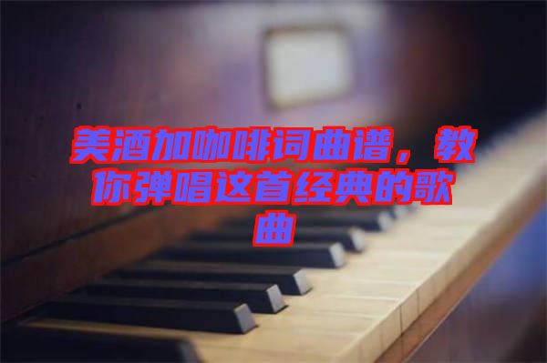 美酒加咖啡詞曲譜，教你彈唱這首經(jīng)典的歌曲