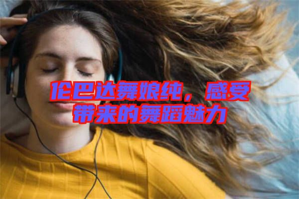 倫巴達(dá)舞娘純，感受帶來(lái)的舞蹈魅力
