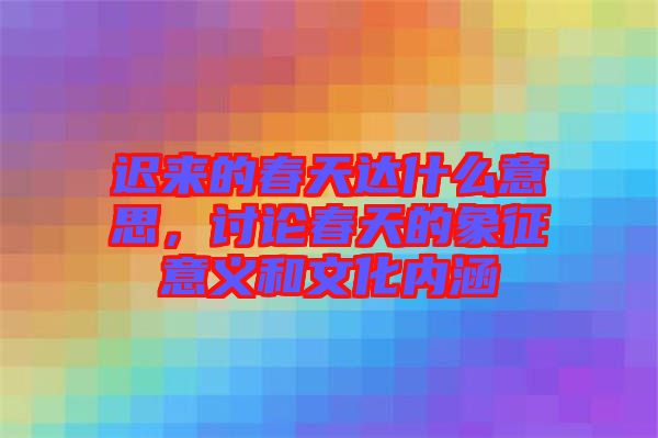 遲來(lái)的春天達(dá)什么意思，討論春天的象征意義和文化內(nèi)涵