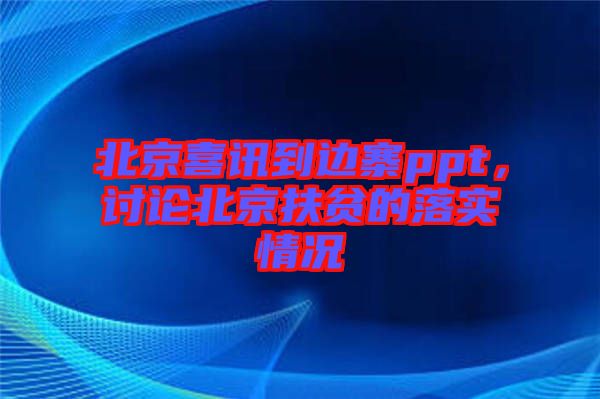 北京喜訊到邊寨ppt，討論北京扶貧的落實情況