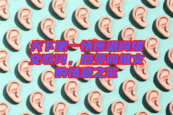 天下第一情原唱閻維文歌詞，感受閻維文的情感之歌