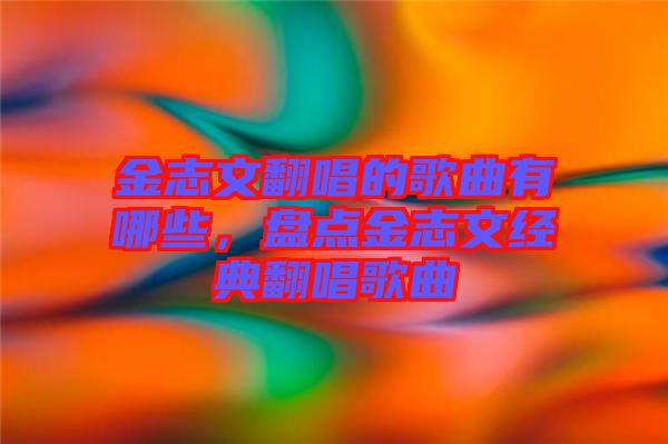 金志文翻唱的歌曲有哪些，盤點(diǎn)金志文經(jīng)典翻唱歌曲