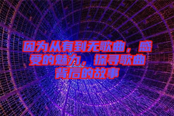 因為從有到無歌曲，感受的魅力，探尋歌曲背后的故事