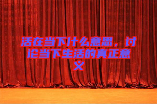 活在當(dāng)下什么意思，討論當(dāng)下生活的真正意義
