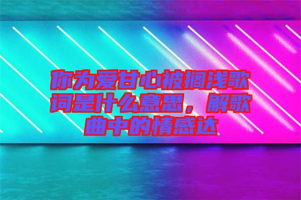 你為愛(ài)甘心被擱淺歌詞是什么意思，解歌曲中的情感達(dá)