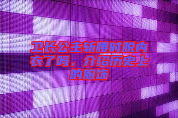 衛(wèi)長公主斬腰時(shí)脫內(nèi)衣了嗎，介紹歷史上的服飾