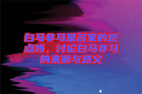 白馬非馬是名家的觀點(diǎn)嗎，討論白馬非馬的來源與意義