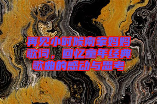 再見小時候南拳媽媽歌詞，回憶童年經(jīng)典歌曲的感動與思考