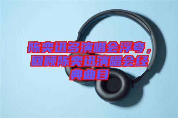 陳奕迅多演唱會浮夸，回顧陳奕迅演唱會經(jīng)典曲目