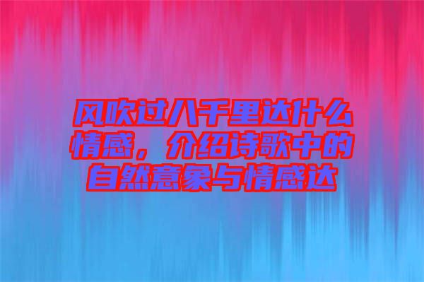 風吹過八千里達什么情感，介紹詩歌中的自然意象與情感達