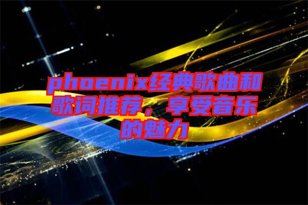 phoenix經(jīng)典歌曲和歌詞推薦，享受音樂的魅力