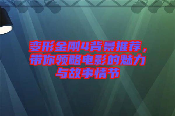 變形金剛4背景推薦，帶你領(lǐng)略電影的魅力與故事情節(jié)