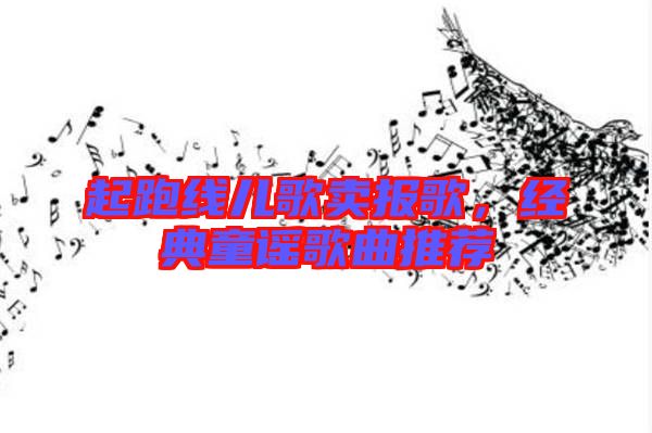 起跑線兒歌賣報(bào)歌，經(jīng)典童謠歌曲推薦
