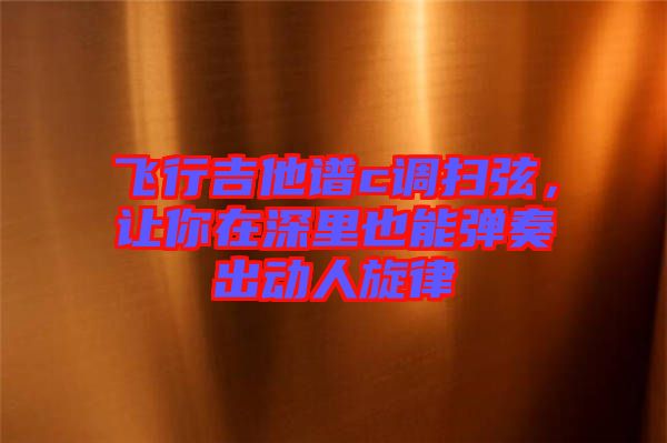 飛行吉他譜c調(diào)掃弦，讓你在深里也能彈奏出動(dòng)人旋律