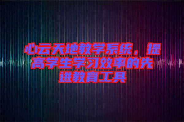 心云天地教學(xué)系統(tǒng)，提高學(xué)生學(xué)習(xí)效率的先進(jìn)教育工具