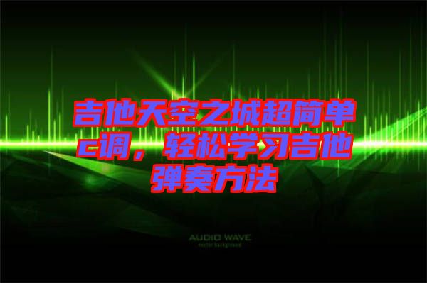 吉他天空之城超簡單c調(diào)，輕松學(xué)習(xí)吉他彈奏方法