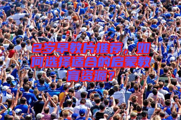 2歲早教片推薦，如何選擇適合的啟蒙教育資源？