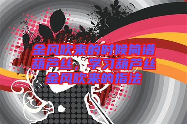 金風(fēng)吹來的時(shí)候簡譜葫蘆絲，學(xué)習(xí)葫蘆絲金風(fēng)吹來的指法