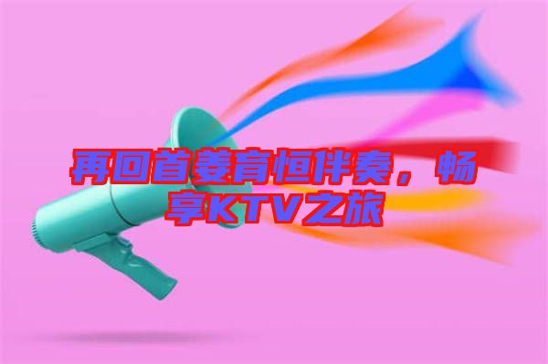 再回首姜育恒伴奏，暢享KTV之旅