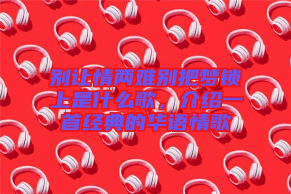 別讓情兩難別把夢(mèng)鎖上是什么歌，介紹一首經(jīng)典的華語(yǔ)情歌