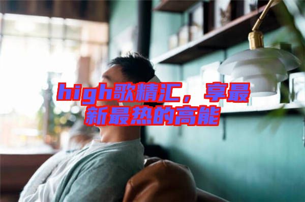 high歌精匯，享最新最熱的高能