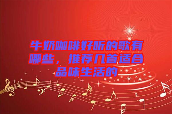 牛奶咖啡好聽的歌有哪些，推薦幾首適合品味生活的