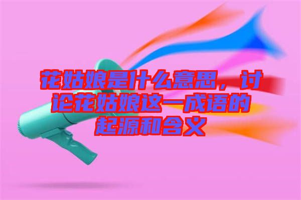 花姑娘是什么意思，討論花姑娘這一成語的起源和含義