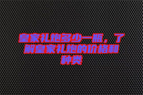 皇家禮炮多少一瓶，了解皇家禮炮的價(jià)格和種類