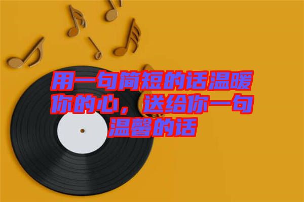 用一句簡短的話溫暖你的心，送給你一句溫馨的話