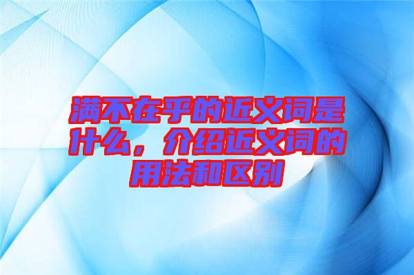 滿不在乎的近義詞是什么，介紹近義詞的用法和區(qū)別