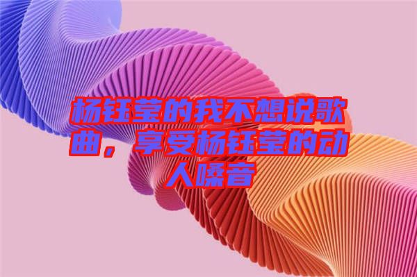 楊鈺瑩的我不想說歌曲，享受楊鈺瑩的動人嗓音