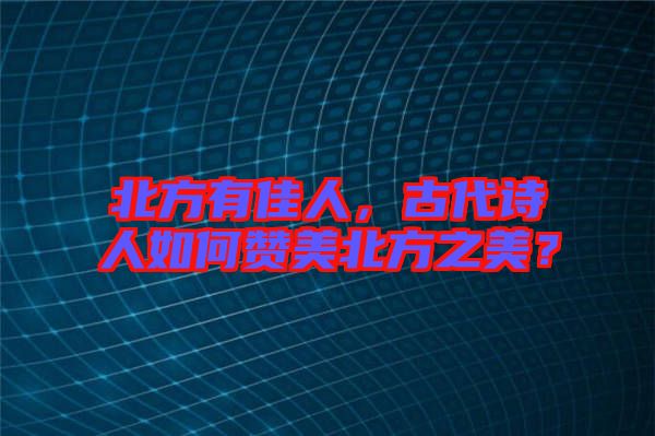 北方有佳人，古代詩(shī)人如何贊美北方之美？