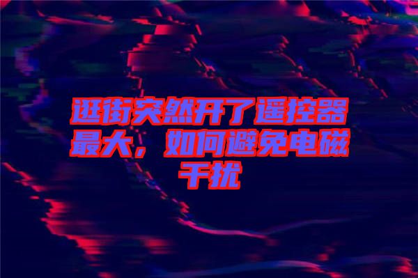 逛街突然開了遙控器最大，如何避免電磁干擾