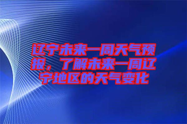 遼寧未來(lái)一周天氣預(yù)報(bào)，了解未來(lái)一周遼寧地區(qū)的天氣變化
