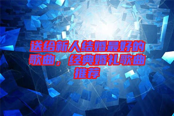 送給新人結(jié)婚最好的歌曲，經(jīng)典婚禮歌曲推薦