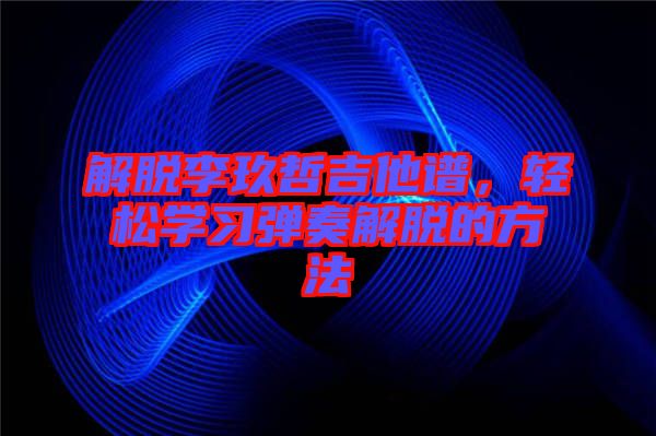 解脫李玖哲吉他譜，輕松學習彈奏解脫的方法