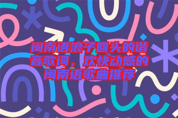 閩南語(yǔ)浪子回頭的諧音歌詞，歡快動(dòng)感的閩南語(yǔ)歌曲推薦