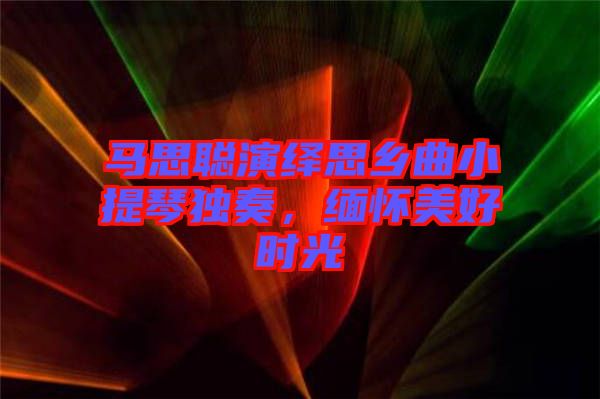 馬思聰演繹思鄉(xiāng)曲小提琴獨(dú)奏，緬懷美好時(shí)光