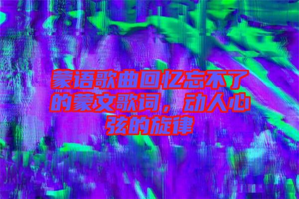 蒙語歌曲回憶忘不了的蒙文歌詞，動(dòng)人心弦的旋律