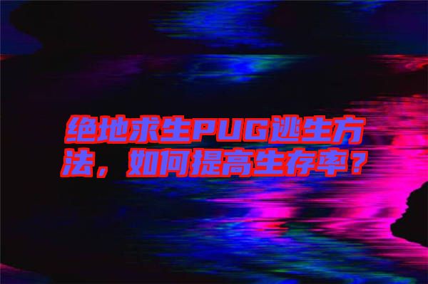 絕地求生PUG逃生方法，如何提高生存率？